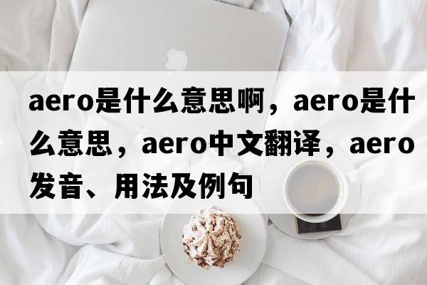aero是什么意思啊，aero是什么意思，aero中文翻譯，aero發(fā)音、用法及例句