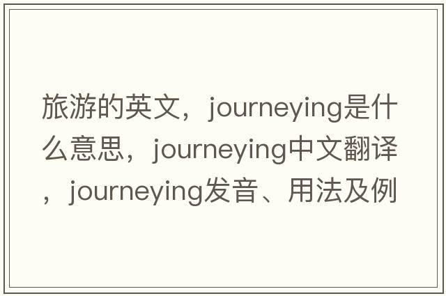 旅游的英文，journeying是什么意思，journeying中文翻譯，journeying發(fā)音、用法及例句
