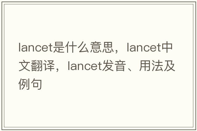 lancet是什么意思，lancet中文翻譯，lancet發(fā)音、用法及例句