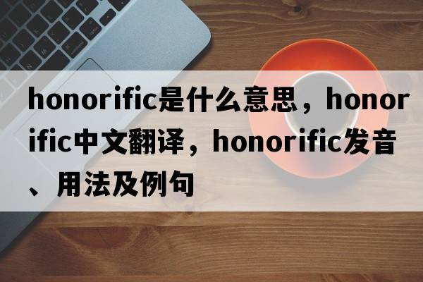 honorific是什么意思，honorific中文翻譯，honorific發(fā)音、用法及例句