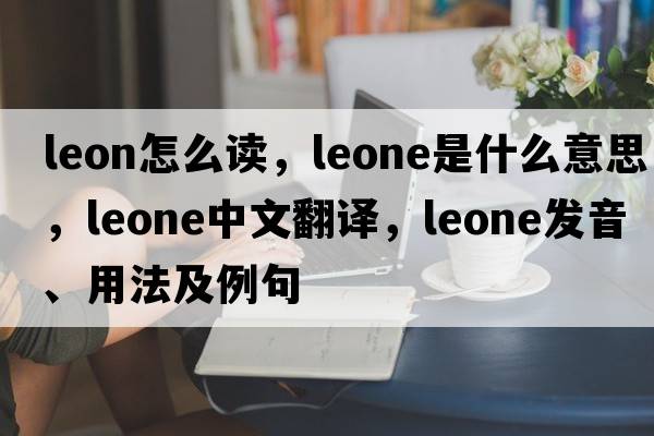 leon怎么讀，Leone是什么意思，Leone中文翻譯，Leone發(fā)音、用法及例句