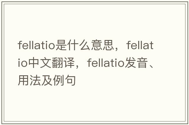 fellatio是什么意思，fellatio中文翻譯，fellatio發(fā)音、用法及例句