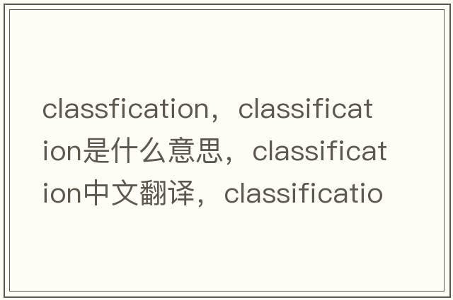 classfication，classification是什么意思，classification中文翻譯，classification發(fā)音、用法及例句