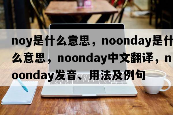 noy是什么意思，noonday是什么意思，noonday中文翻譯，noonday發(fā)音、用法及例句