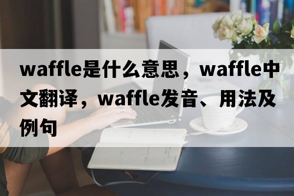 waffle是什么意思，waffle中文翻譯，waffle發(fā)音、用法及例句