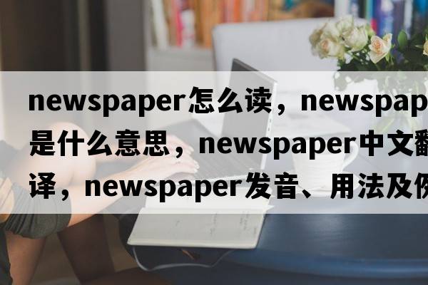 newspaper怎么讀，newspaper是什么意思，newspaper中文翻譯，newspaper發(fā)音、用法及例句