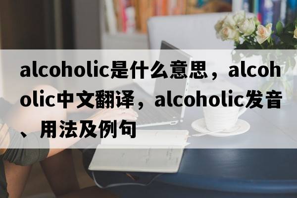 alcoholic是什么意思，alcoholic中文翻譯，alcoholic發(fā)音、用法及例句