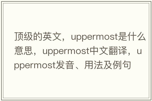 頂級(jí)的英文，uppermost是什么意思，uppermost中文翻譯，uppermost發(fā)音、用法及例句