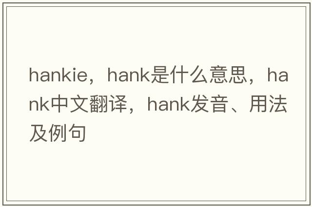 hankie，hank是什么意思，hank中文翻譯，hank發(fā)音、用法及例句