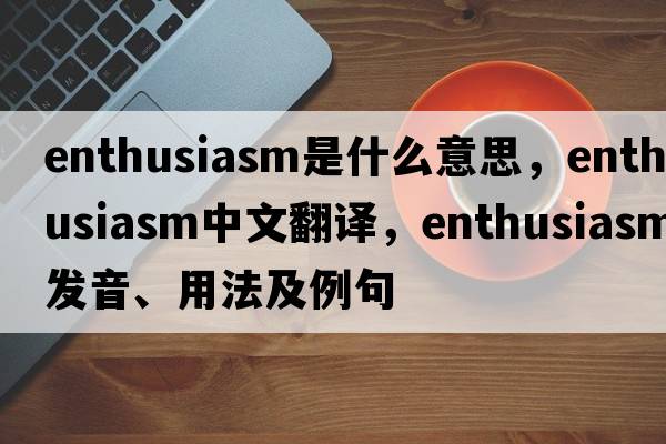 enthusiasm是什么意思，enthusiasm中文翻譯，enthusiasm發(fā)音、用法及例句