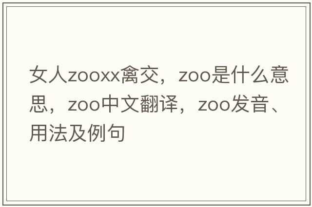 女人zooxx禽交，zoo是什么意思，zoo中文翻譯，zoo發(fā)音、用法及例句