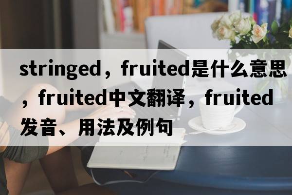 stringed，fruited是什么意思，fruited中文翻譯，fruited發(fā)音、用法及例句