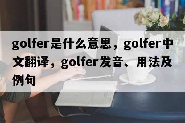 golfer是什么意思，golfer中文翻譯，golfer發(fā)音、用法及例句