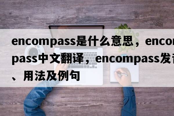 encompass是什么意思，encompass中文翻譯，encompass發(fā)音、用法及例句
