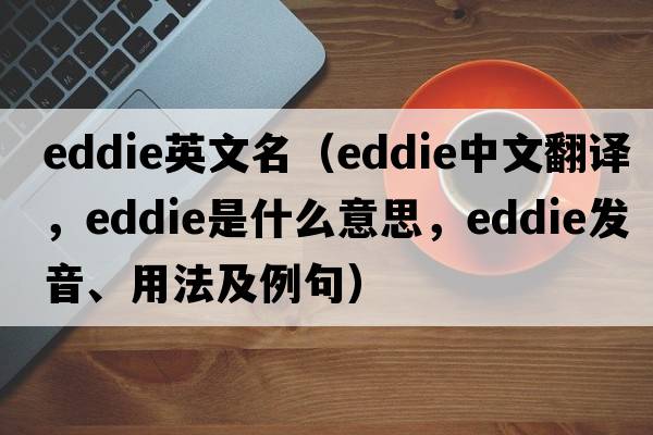 eddie英文名（Eddie中文翻譯，Eddie是什么意思，Eddie發(fā)音、用法及例句）