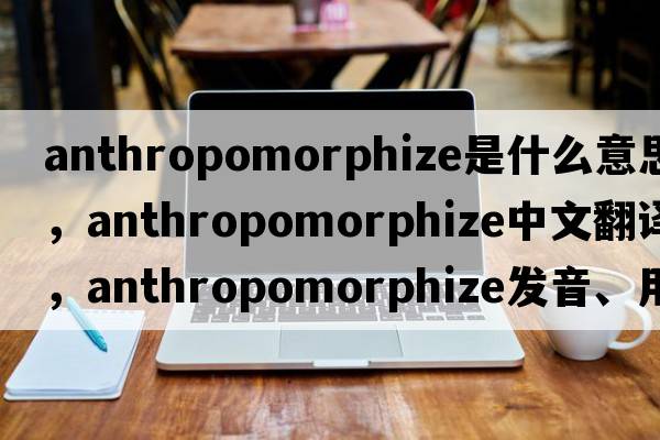 anthropomorphize是什么意思，anthropomorphize中文翻譯，anthropomorphize發(fā)音、用法及例句