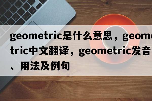 geometric是什么意思，geometric中文翻譯，geometric發(fā)音、用法及例句