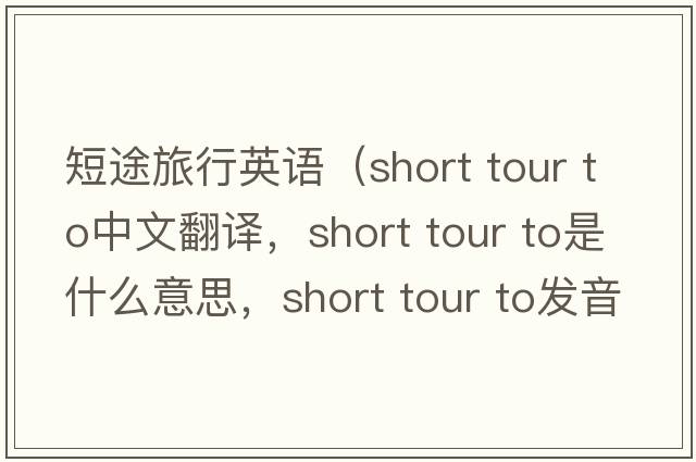 短途旅行英語（short tour to中文翻譯，short tour to是什么意思，short tour to發(fā)音、用法及例句）