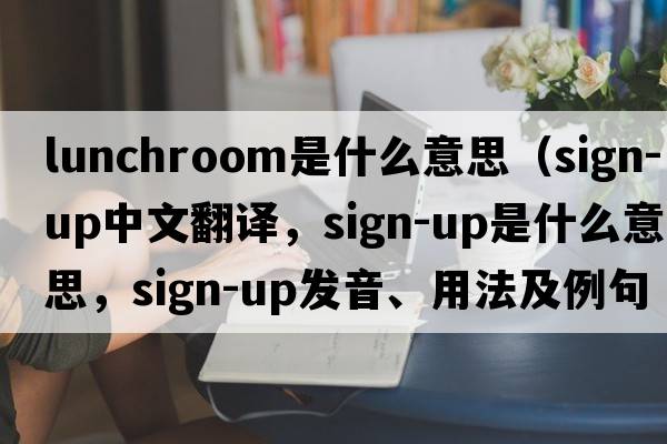 lunchroom是什么意思（sign-up中文翻譯，sign-up是什么意思，sign-up發(fā)音、用法及例句）