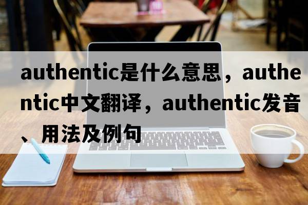 authentic是什么意思，authentic中文翻譯，authentic發(fā)音、用法及例句