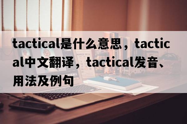 tactical是什么意思，tactical中文翻譯，tactical發(fā)音、用法及例句