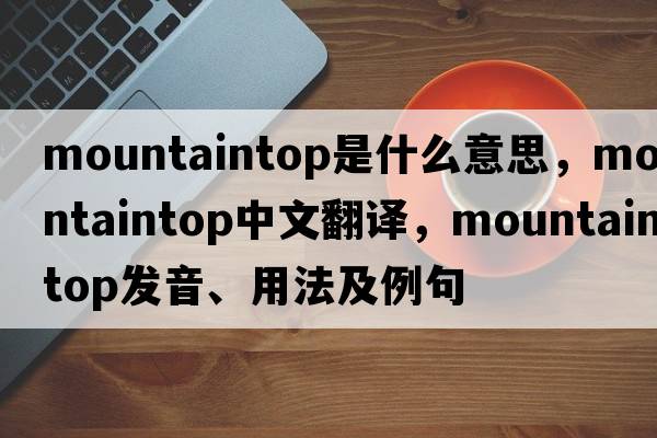 mountaintop是什么意思，mountaintop中文翻譯，mountaintop發(fā)音、用法及例句