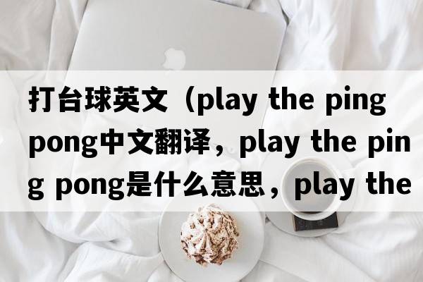 打臺球英文（play the ping pong中文翻譯，play the ping pong是什么意思，play the ping pong發(fā)音、用法及例句）