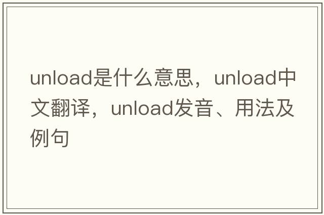 unload是什么意思，unload中文翻譯，unload發(fā)音、用法及例句