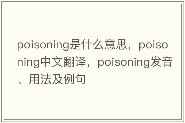 poisoning是什么意思，poisoning中文翻譯，poisoning發(fā)音、用法及例句