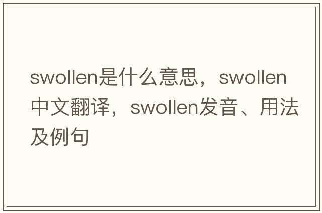 swollen是什么意思，swollen中文翻譯，swollen發(fā)音、用法及例句