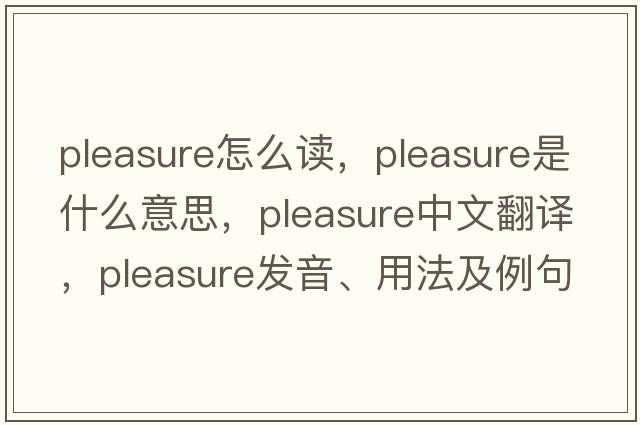 pleasure怎么讀，pleasure是什么意思，pleasure中文翻譯，pleasure發(fā)音、用法及例句