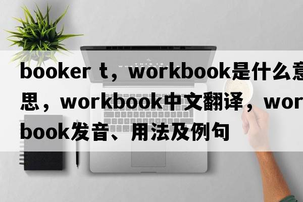 booker t，workbook是什么意思，workbook中文翻譯，workbook發(fā)音、用法及例句