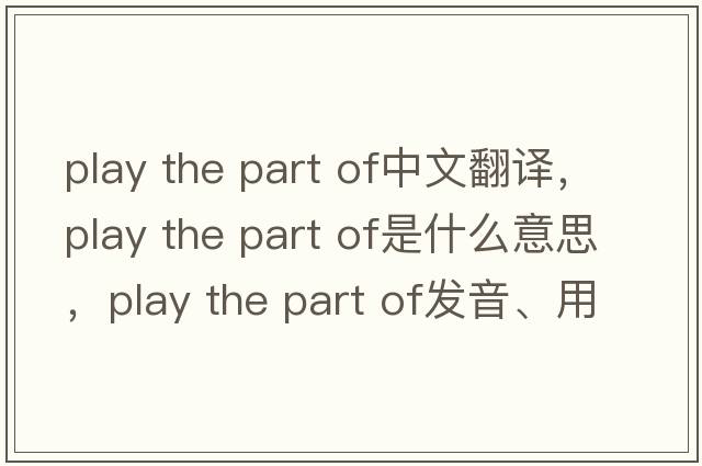 play the part of中文翻譯，play the part of是什么意思，play the part of發(fā)音、用法及例句