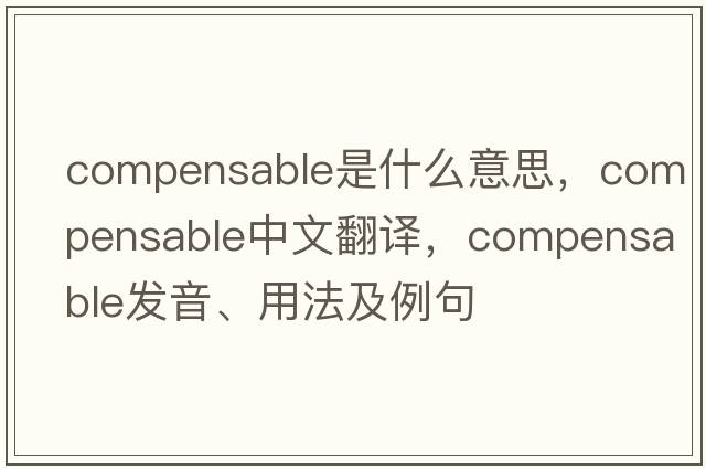 compensable是什么意思，compensable中文翻譯，compensable發(fā)音、用法及例句