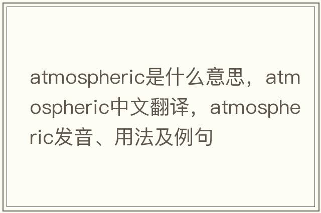 atmospheric是什么意思，atmospheric中文翻譯，atmospheric發(fā)音、用法及例句