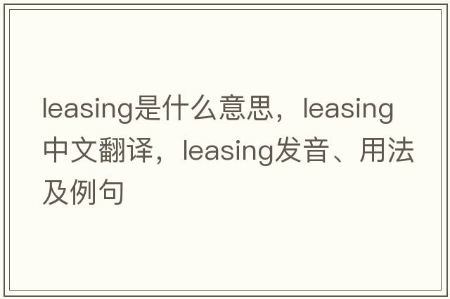 leasing是什么意思，leasing中文翻譯，leasing發(fā)音、用法及例句