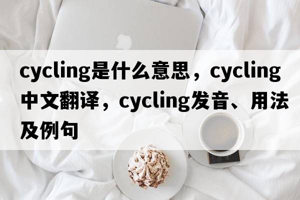 cycling是什么意思，cycling中文翻譯，cycling發(fā)音、用法及例句