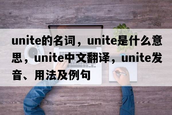 unite的名詞，unite是什么意思，unite中文翻譯，unite發(fā)音、用法及例句