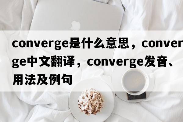 converge是什么意思，converge中文翻譯，converge發(fā)音、用法及例句