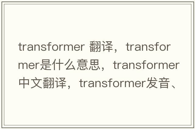 transformer 翻譯，transformer是什么意思，transformer中文翻譯，transformer發(fā)音、用法及例句