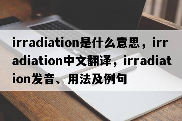 irradiation是什么意思，irradiation中文翻譯，irradiation發(fā)音、用法及例句