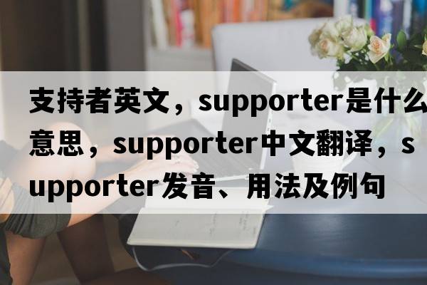 支持者英文，supporter是什么意思，supporter中文翻譯，supporter發(fā)音、用法及例句