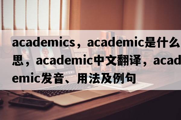 academics，academic是什么意思，academic中文翻譯，academic發(fā)音、用法及例句