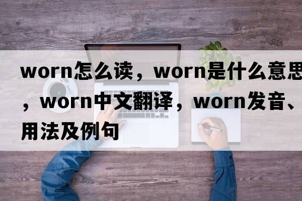 worn怎么讀，worn是什么意思，worn中文翻譯，worn發(fā)音、用法及例句