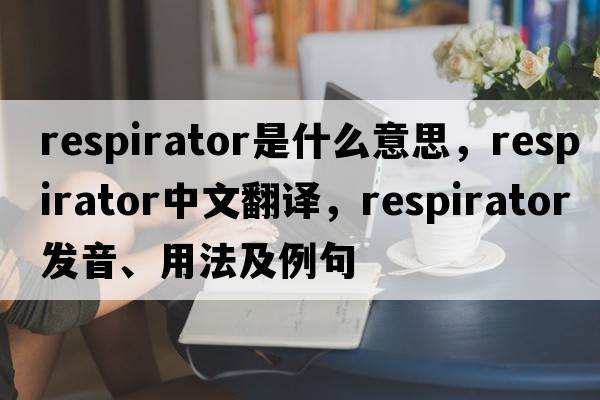 respirator是什么意思，respirator中文翻譯，respirator發(fā)音、用法及例句