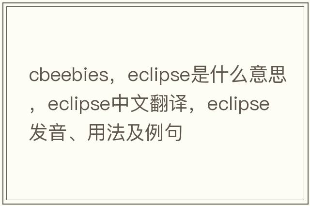 cbeebies，eclipse是什么意思，eclipse中文翻譯，eclipse發(fā)音、用法及例句