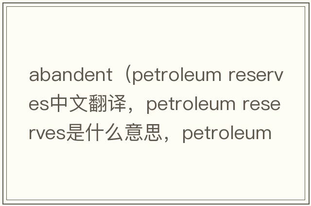 abandent（petroleum reserves中文翻譯，petroleum reserves是什么意思，petroleum reserves發(fā)音、用法及例句）