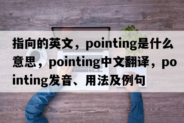指向的英文，pointing是什么意思，pointing中文翻譯，pointing發(fā)音、用法及例句