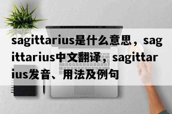 Sagittarius是什么意思，Sagittarius中文翻譯，Sagittarius發(fā)音、用法及例句