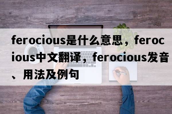 ferocious是什么意思，ferocious中文翻譯，ferocious發(fā)音、用法及例句